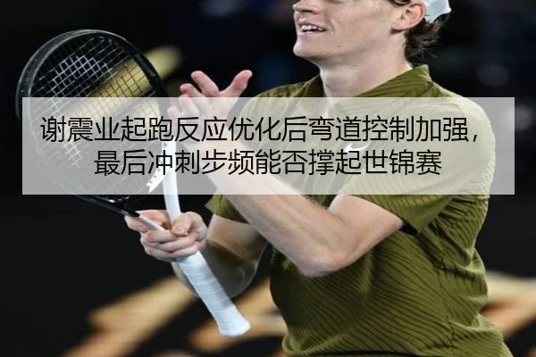 谢震业起跑反应优化后弯道控制加强，最后冲刺步频能否撑起世锦赛